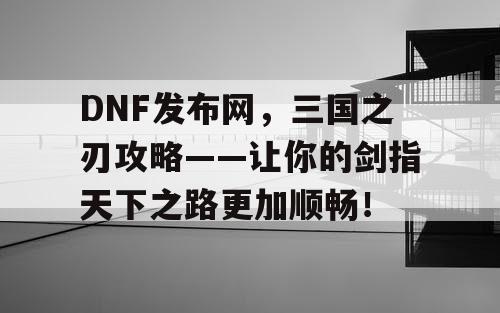 DNF发布网，三国之刃攻略——让你的剑指天下之路更加顺畅！