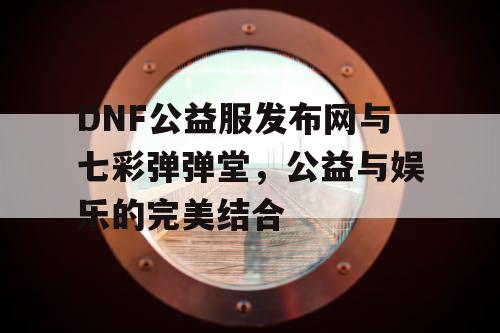 DNF公益服发布网与七彩弹弹堂，公益与娱乐的完美结合