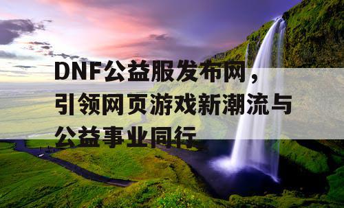 DNF公益服发布网，引领网页游戏新潮流与公益事业同行