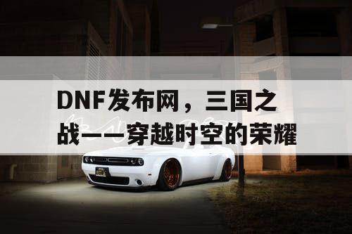 DNF发布网，三国之战——穿越时空的荣耀