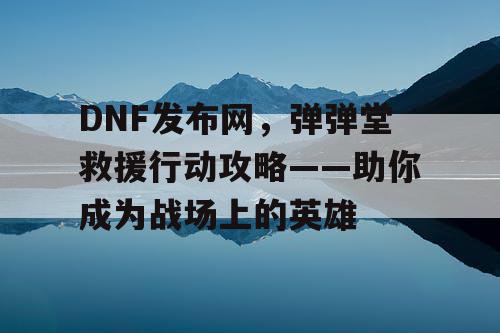 DNF发布网，弹弹堂救援行动攻略——助你成为战场上的英雄