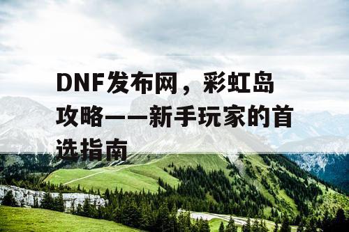 DNF发布网，彩虹岛攻略——新手玩家的首选指南