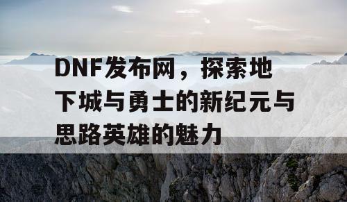 DNF发布网，探索地下城与勇士的新纪元与思路英雄的魅力