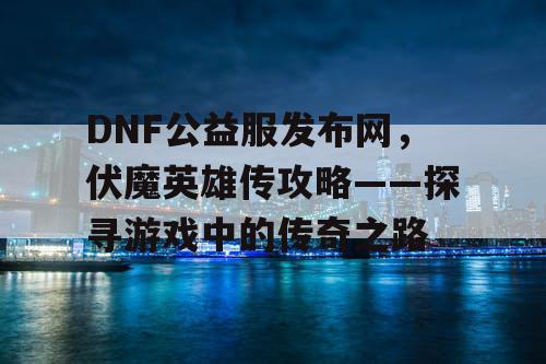 DNF公益服发布网，伏魔英雄传攻略——探寻游戏中的传奇之路