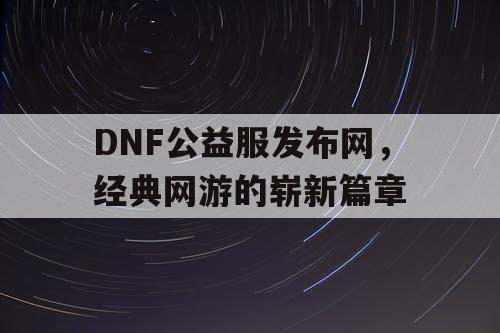 DNF公益服发布网，经典网游的崭新篇章