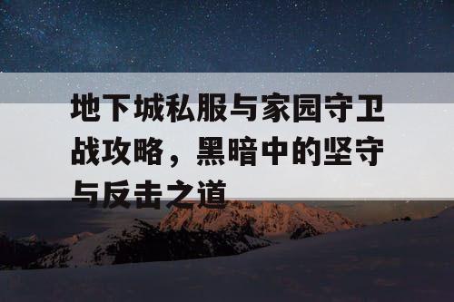 地下城私服与家园守卫战攻略，黑暗中的坚守与反击之道