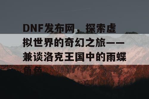 DNF发布网，探索虚拟世界的奇幻之旅——兼谈洛克王国中的雨蝶角色