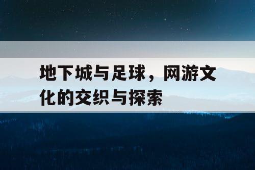 地下城与足球，网游文化的交织与探索