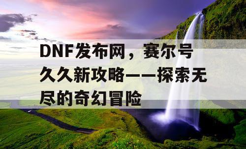 DNF发布网，赛尔号久久新攻略——探索无尽的奇幻冒险