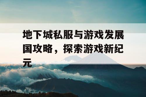 地下城私服与游戏发展国攻略，探索游戏新纪元