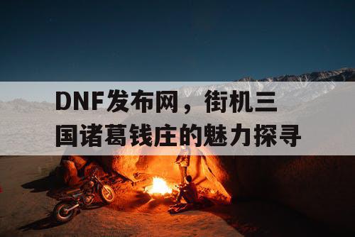 DNF发布网，街机三国诸葛钱庄的魅力探寻