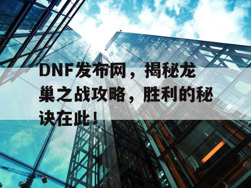 DNF发布网，揭秘龙巢之战攻略，胜利的秘诀在此！