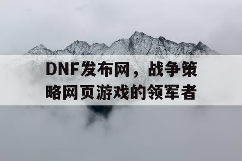 DNF发布网，战争策略网页游戏的领军者