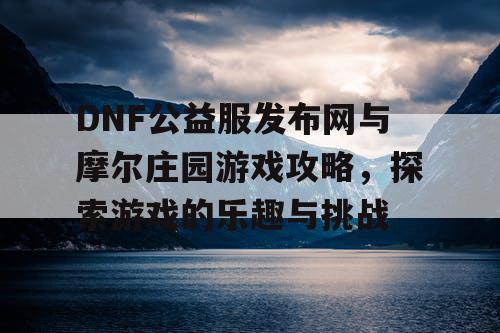 DNF公益服发布网与摩尔庄园游戏攻略，探索游戏的乐趣与挑战