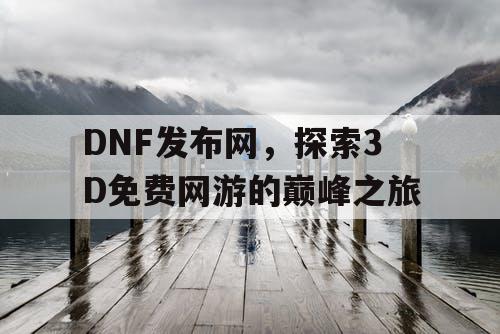 DNF发布网，探索3D免费网游的巅峰之旅