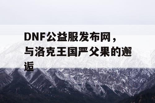 DNF公益服发布网，与洛克王国严父果的邂逅