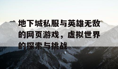 地下城私服与英雄无敌的网页游戏，虚拟世界的探索与挑战