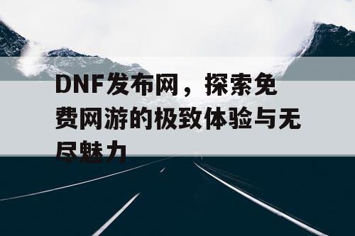 DNF发布网，探索免费网游的极致体验与无尽魅力