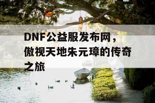 DNF公益服发布网，傲视天地朱元璋的传奇之旅