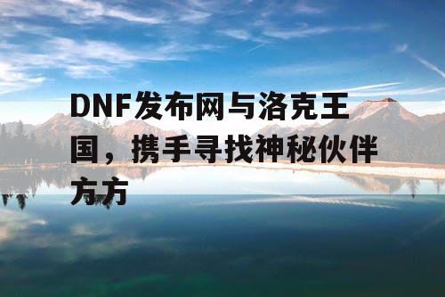 DNF发布网与洛克王国，携手寻找神秘伙伴方方