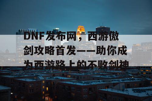 DNF发布网，西游傲剑攻略首发——助你成为西游路上的不败剑神