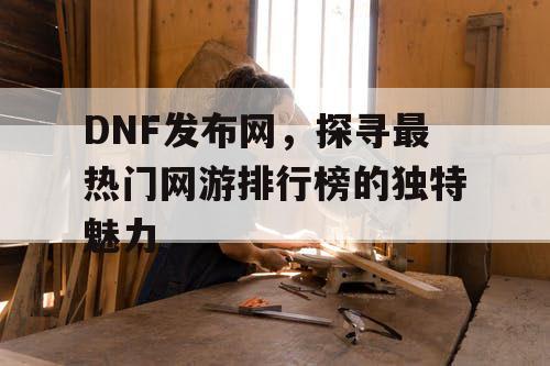 DNF发布网，探寻最热门网游排行榜的独特魅力