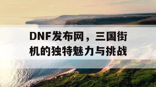 DNF发布网，三国街机的独特魅力与挑战