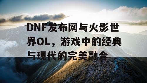 DNF发布网与火影世界OL，游戏中的经典与现代的完美融合