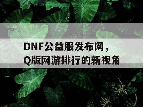 DNF公益服发布网，Q版网游排行的新视角