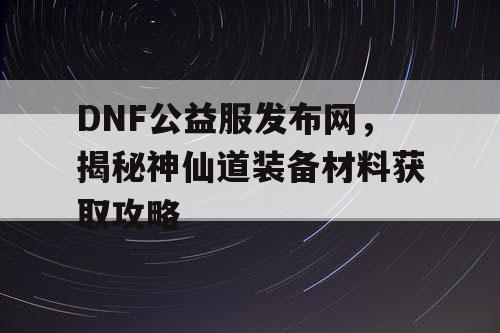 DNF公益服发布网，揭秘神仙道装备材料获取攻略