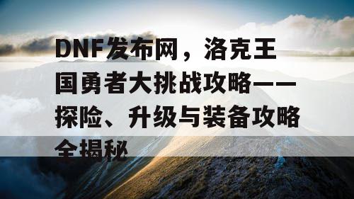 DNF发布网，洛克王国勇者大挑战攻略——探险、升级与装备攻略全揭秘