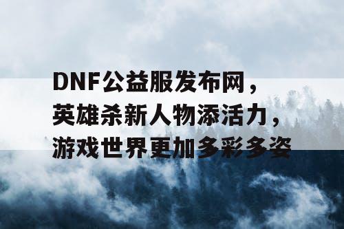 DNF公益服发布网，英雄杀新人物添活力，游戏世界更加多彩多姿