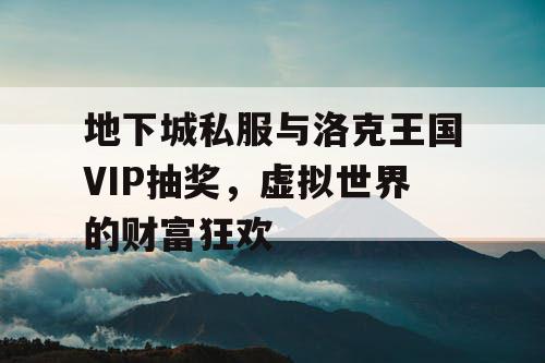 地下城私服与洛克王国VIP抽奖，虚拟世界的财富狂欢