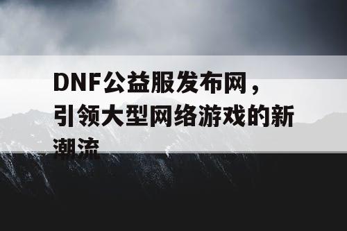 DNF公益服发布网，引领大型网络游戏的新潮流