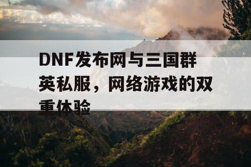 DNF发布网与三国群英私服，网络游戏的双重体验