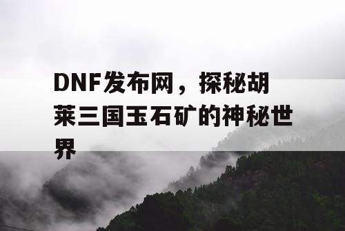 DNF发布网，探秘胡莱三国玉石矿的神秘世界