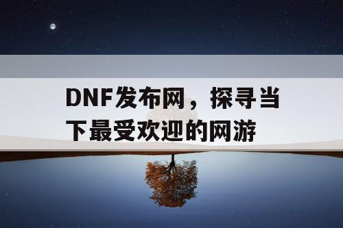 DNF发布网，探寻当下最受欢迎的网游