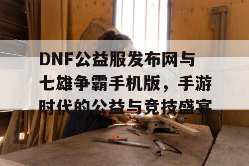 DNF公益服发布网与七雄争霸手机版，手游时代的公益与竞技盛宴