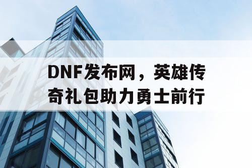 DNF发布网，英雄传奇礼包助力勇士前行