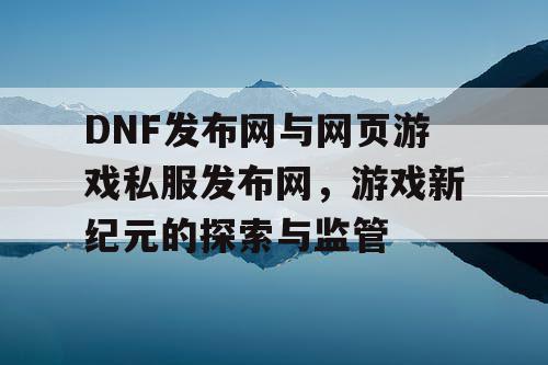 DNF发布网与网页游戏私服发布网，游戏新纪元的探索与监管