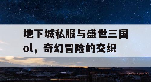 地下城私服与盛世三国ol，奇幻冒险的交织