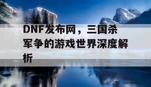 DNF发布网，三国杀军争的游戏世界深度解析