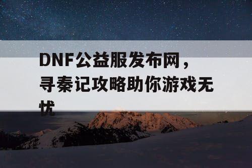 DNF公益服发布网，寻秦记攻略助你游戏无忧