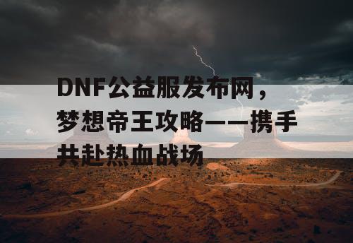 DNF公益服发布网，梦想帝王攻略——携手共赴热血战场