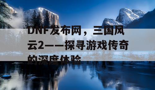 DNF发布网，三国风云2——探寻游戏传奇的深度体验