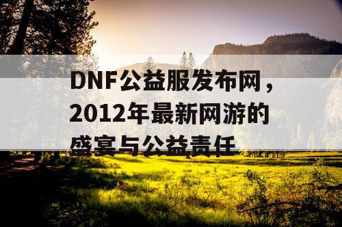 DNF公益服发布网，2012年最新网游的盛宴与公益责任