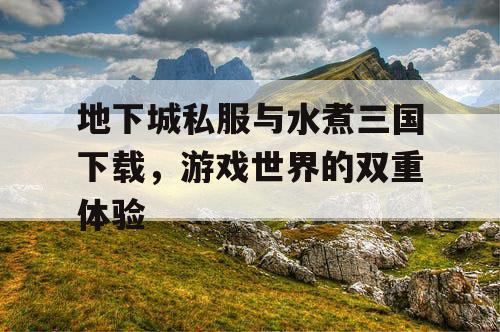 地下城私服与水煮三国下载，游戏世界的双重体验