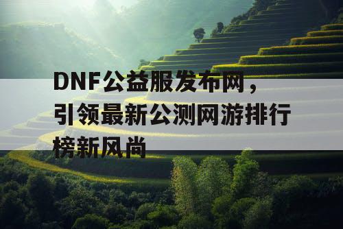 DNF公益服发布网，引领最新公测网游排行榜新风尚