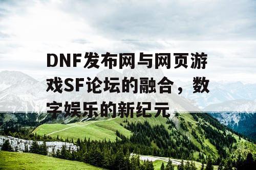 DNF发布网与网页游戏SF论坛的融合，数字娱乐的新纪元