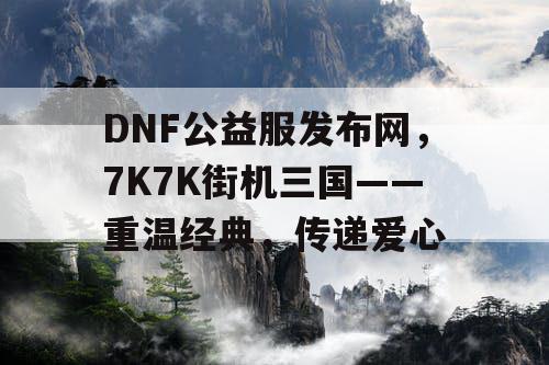 DNF公益服发布网，7K7K街机三国——重温经典，传递爱心